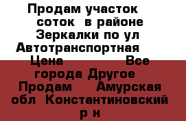 Продам участок 10 соток .в районе Зеркалки по ул. Автотранспортная 91 › Цена ­ 450 000 - Все города Другое » Продам   . Амурская обл.,Константиновский р-н